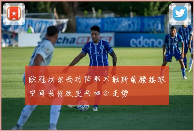 欧冠切尔西对阵那不勒斯前腰接球空间或将改变两回合走势