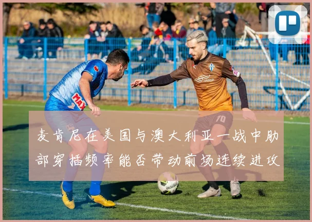 麦肯尼在美国与澳大利亚一战中肋部穿插频率能否带动前场连续进攻