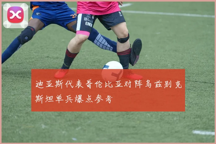 迪亚斯代表哥伦比亚对阵乌兹别克斯坦单兵爆点参考