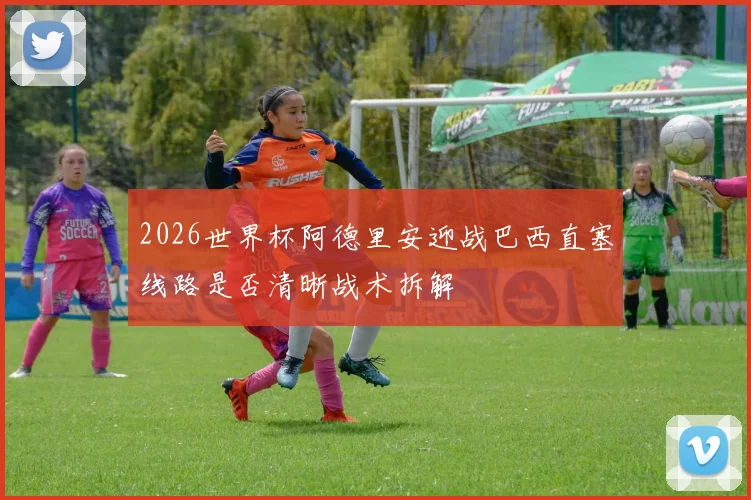 2026世界杯阿德里安迎战巴西直塞线路是否清晰战术拆解