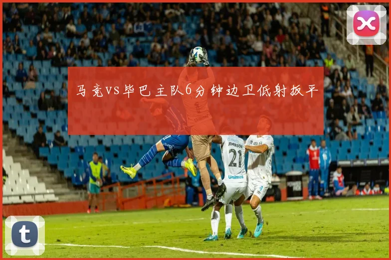 马竞vs毕巴主队6分钟边卫低射扳平