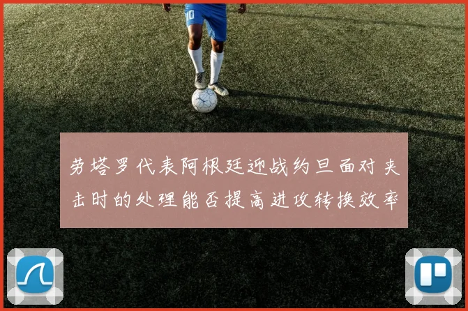 劳塔罗代表阿根廷迎战约旦面对夹击时的处理能否提高进攻转换效率