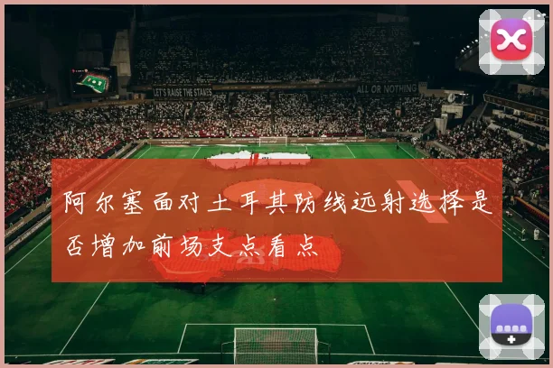 阿尔塞面对土耳其防线远射选择是否增加前场支点看点