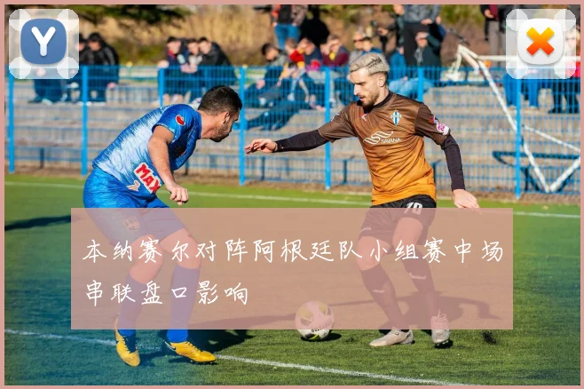 本纳赛尔对阵阿根廷队小组赛中场串联盘口影响