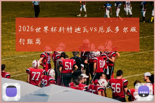 2026世界杯科特迪瓦vs厄瓜多尔旅行距离