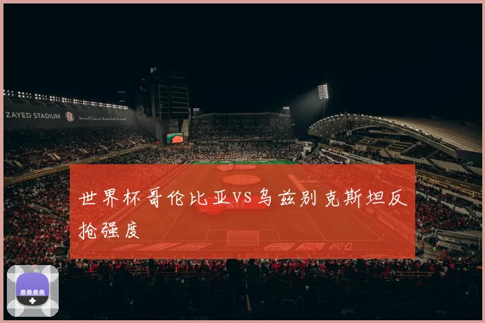 世界杯哥伦比亚vs乌兹别克斯坦反抢强度