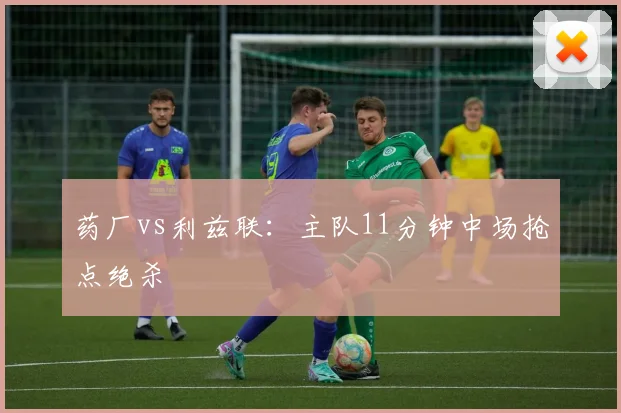 药厂vs利兹联：主队11分钟中场抢点绝杀