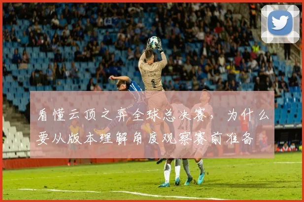 看懂云顶之弈全球总决赛，为什么要从版本理解角度观察赛前准备