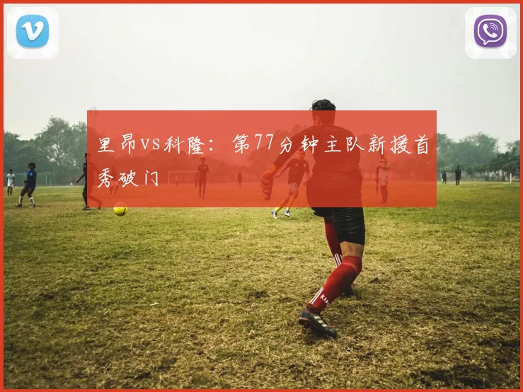 里昂vs科隆：第77分钟主队新援首秀破门