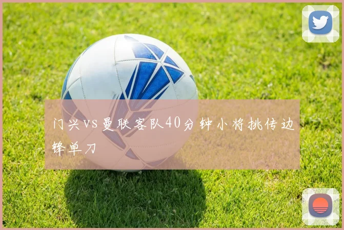 门兴vs曼联客队40分钟小将挑传边锋单刀