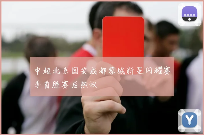 中超北京国安成都蓉城新星闪耀赛季首胜赛后热议