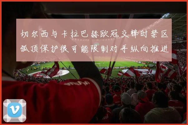 切尔西与卡拉巴赫欧冠交锋时禁区弧顶保护很可能限制对手纵向推进