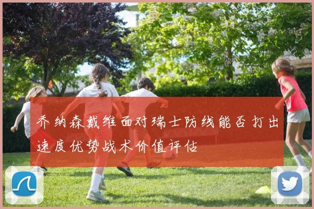 乔纳森戴维面对瑞士防线能否打出速度优势战术价值评估