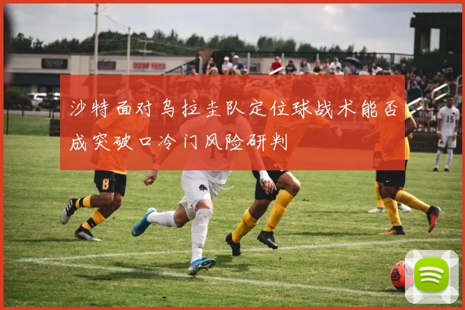 沙特面对乌拉圭队定位球战术能否成突破口冷门风险研判