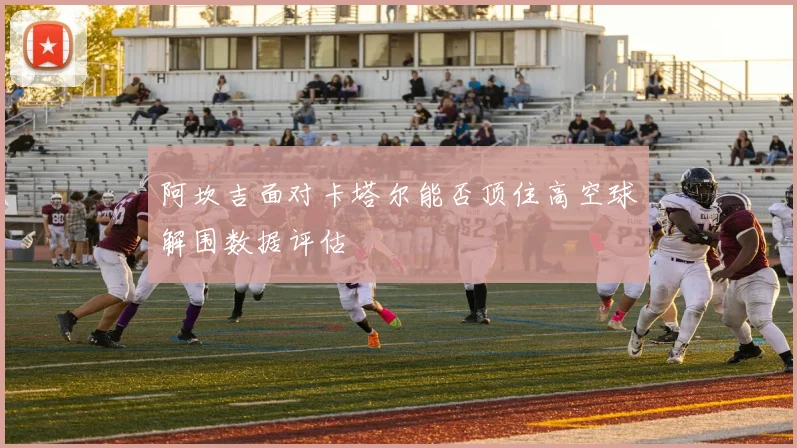阿坎吉面对卡塔尔能否顶住高空球解围数据评估