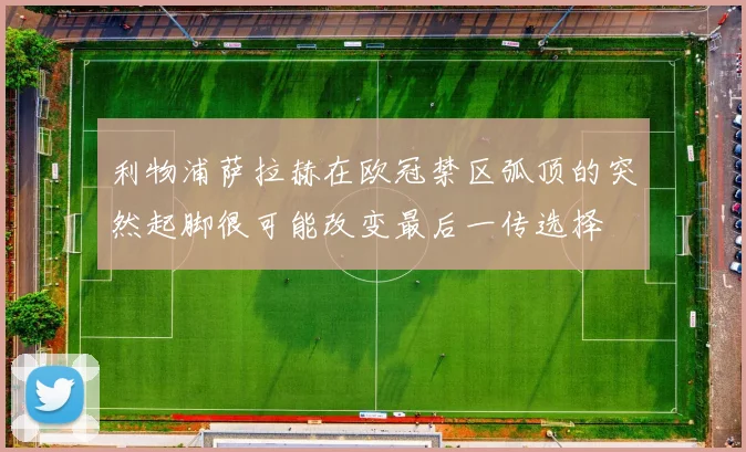 利物浦萨拉赫在欧冠禁区弧顶的突然起脚很可能改变最后一传选择