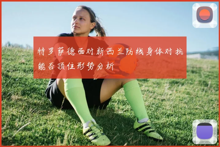 特罗萨德面对新西兰防线身体对抗能否顶住形势分析