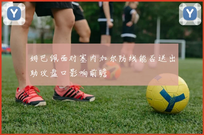 姆巴佩面对塞内加尔防线能否送出助攻盘口影响前瞻
