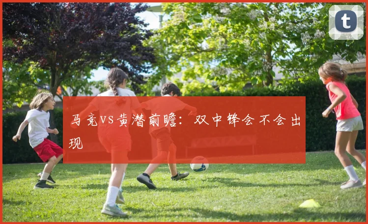 马竞vs黄潜前瞻：双中锋会不会出现