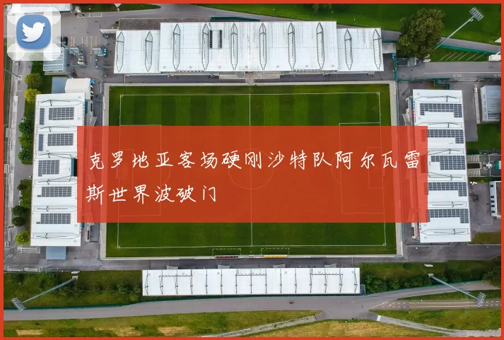 克罗地亚客场硬刚沙特队阿尔瓦雷斯世界波破门