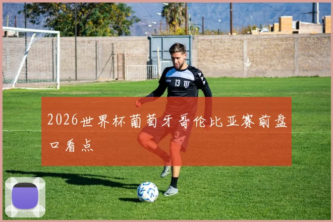 2026世界杯葡萄牙哥伦比亚赛前盘口看点