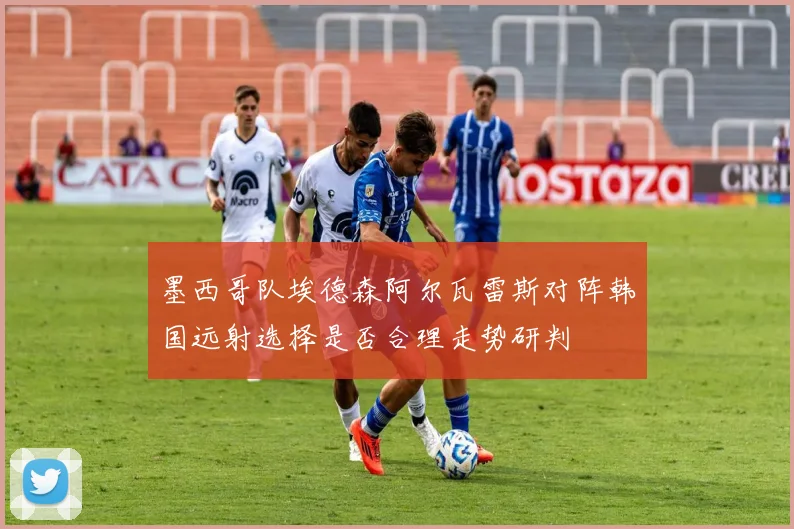 墨西哥队埃德森阿尔瓦雷斯对阵韩国远射选择是否合理走势研判