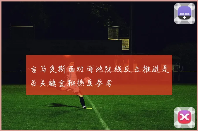 吉马良斯面对海地防线反击推进是否关键金靴热度参考